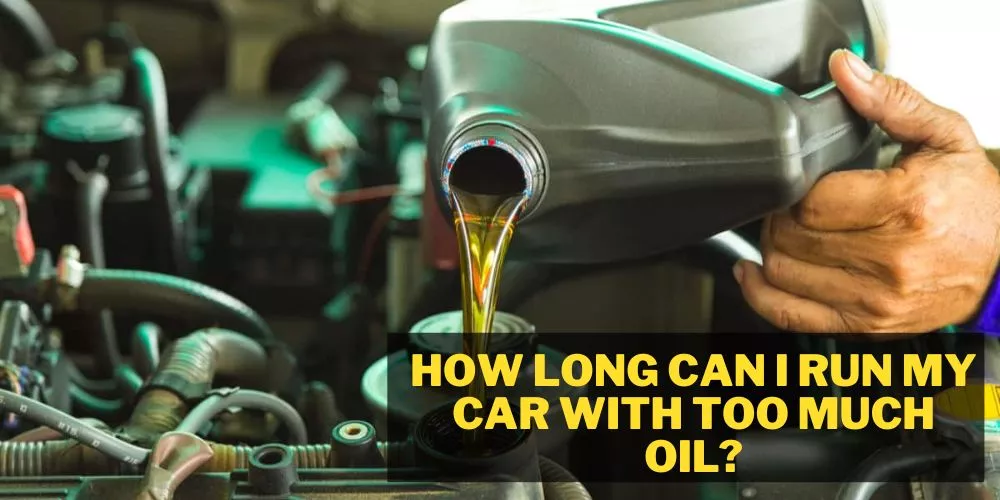 How long can i run my car with too much oil